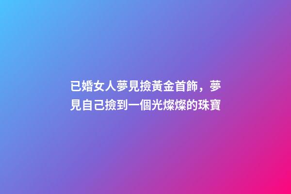 已婚女人夢見撿黃金首飾，夢見自己撿到一個光燦燦的珠寶-第1張-觀點-玄機派