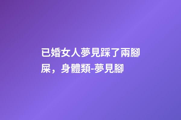 已婚女人夢見踩了兩腳屎，身體類-夢見腳-第1張-觀點-玄機派