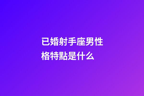 已婚射手座男性格特點是什么-第1張-星座運勢-玄機派