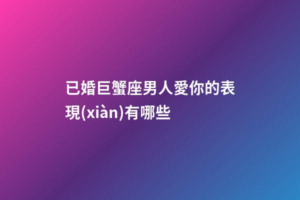 已婚巨蟹座男人愛你的表現(xiàn)有哪些-第1張-星座運勢-玄機派