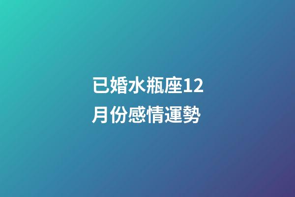 已婚水瓶座12月份感情運勢-第1張-星座運勢-玄機派