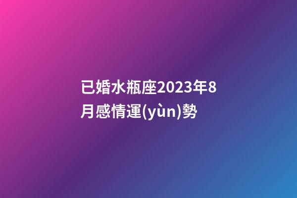 已婚水瓶座2023年8月感情運(yùn)勢-第1張-星座運(yùn)勢-玄機(jī)派
