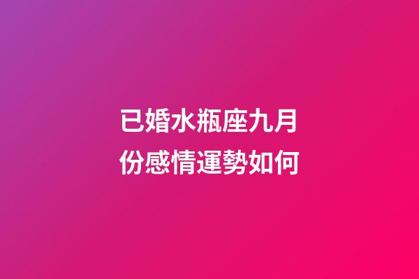 已婚水瓶座九月份感情運勢如何-第1張-星座運勢-玄機派