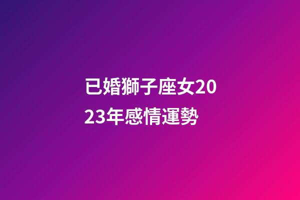 已婚獅子座女2023年感情運勢-第1張-星座運勢-玄機派