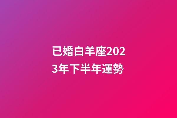 已婚白羊座2023年下半年運勢-第1張-星座運勢-玄機派