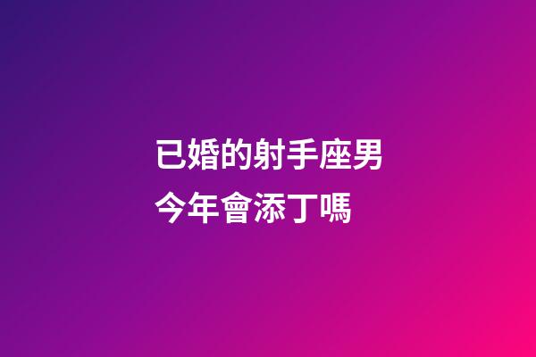 已婚的射手座男今年會添丁嗎-第1張-星座運勢-玄機派