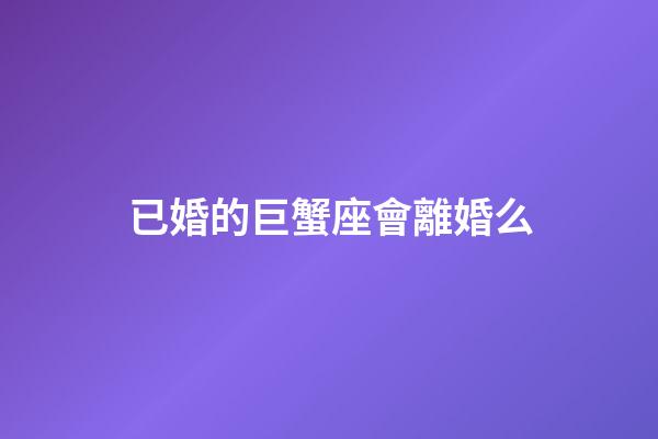 已婚的巨蟹座會離婚么-第1張-星座運(yùn)勢-玄機(jī)派