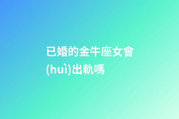 已婚的金牛座女會(huì)出軌嗎-第1張-星座運(yùn)勢-玄機(jī)派