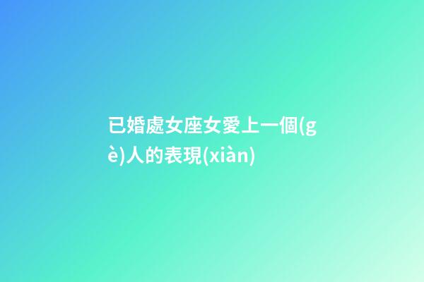 已婚處女座女愛上一個(gè)人的表現(xiàn)-第1張-星座運(yùn)勢-玄機(jī)派