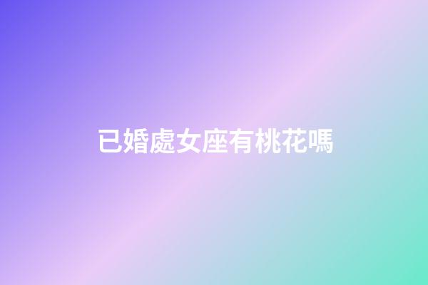 已婚處女座有桃花嗎-第1張-星座運勢-玄機派