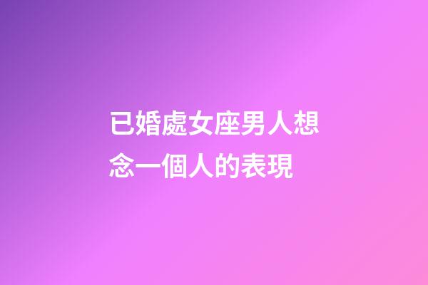 已婚處女座男人想念一個人的表現-第1張-星座運勢-玄機派