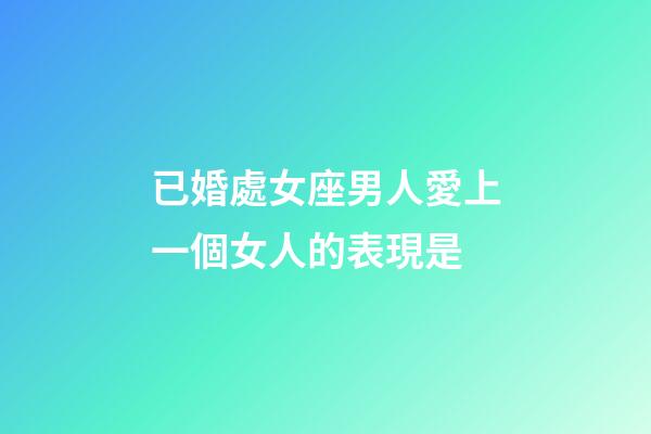 已婚處女座男人愛上一個女人的表現是-第1張-星座運勢-玄機派