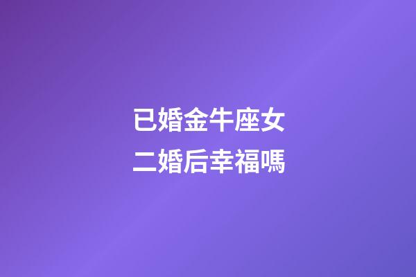 已婚金牛座女二婚后幸福嗎-第1張-星座運勢-玄機派