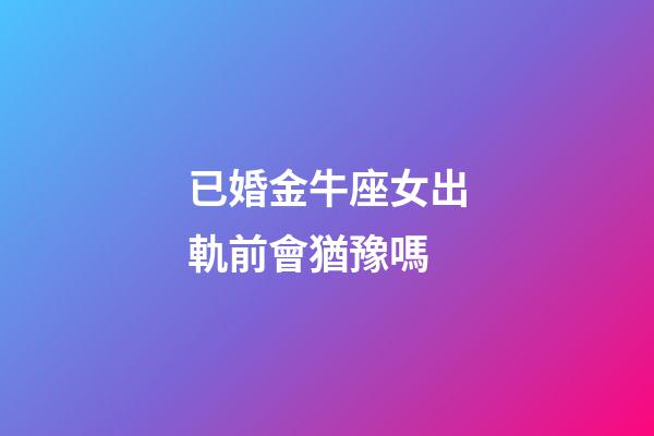 已婚金牛座女出軌前會猶豫嗎-第1張-星座運勢-玄機派