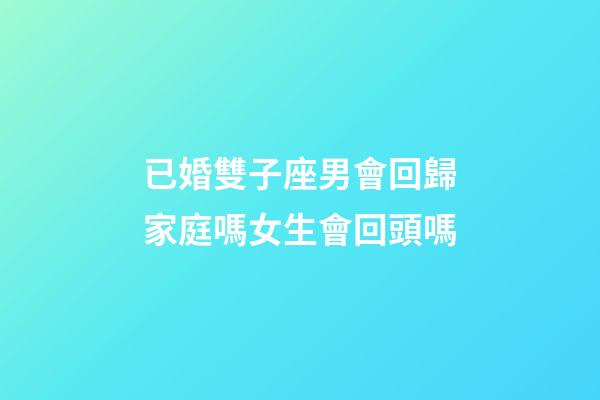 已婚雙子座男會回歸家庭嗎女生會回頭嗎-第1張-星座運勢-玄機派