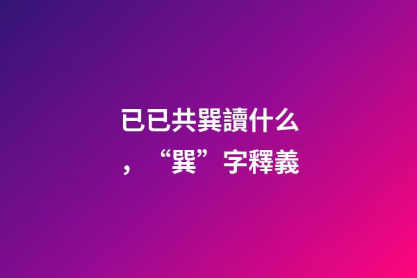 已已共巽讀什么，“巽”字釋義