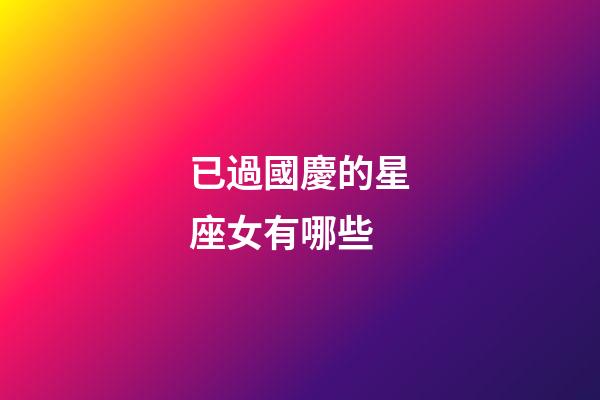 已過國慶的星座女有哪些-第1張-星座運勢-玄機派