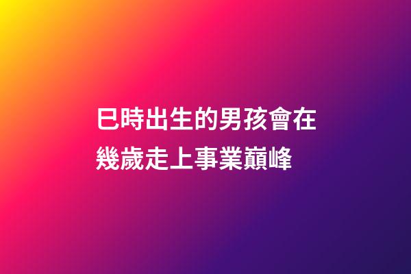 巳時出生的男孩會在幾歲走上事業巔峰