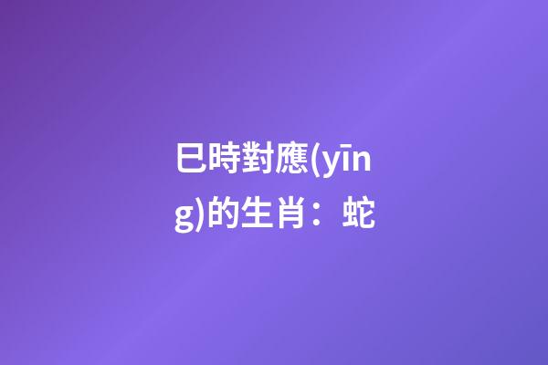 巳時對應(yīng)的生肖：蛇
