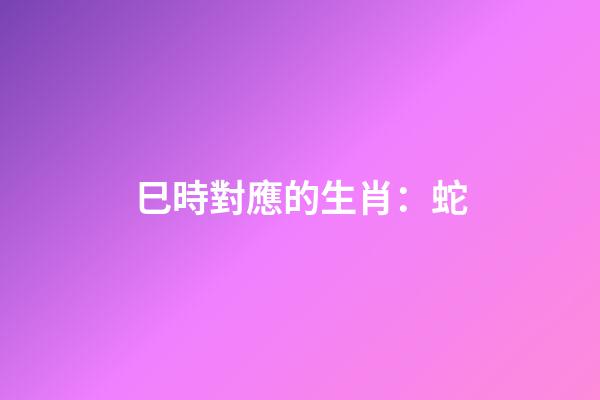 巳時對應的生肖：蛇