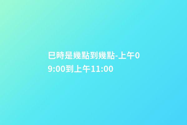 巳時是幾點到幾點-上午09:00到上午11:00