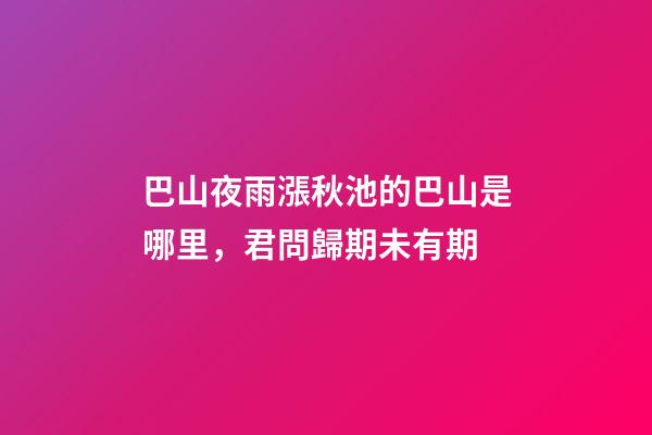 巴山夜雨漲秋池的巴山是哪里，君問歸期未有期-第1張-觀點-玄機派