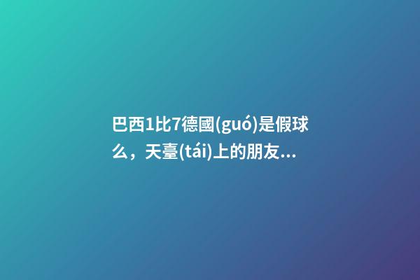 巴西1比7德國(guó)是假球么，天臺(tái)上的朋友德國(guó)02爆冷輸韓國(guó)是雙方真實(shí)比賽寫照-第1張-觀點(diǎn)-玄機(jī)派