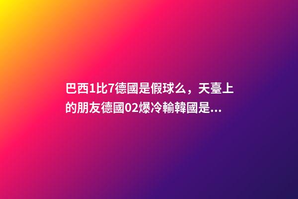 巴西1比7德國是假球么，天臺上的朋友德國02爆冷輸韓國是雙方真實比賽寫照