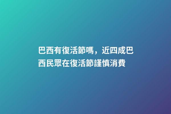 巴西有復活節嗎，近四成巴西民眾在復活節謹慎消費-第1張-觀點-玄機派