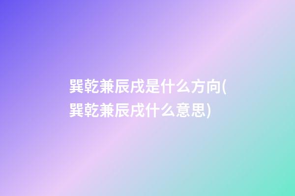巽乾兼辰戌是什么方向(巽乾兼辰戌什么意思)