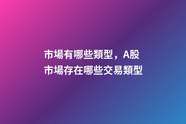 市場有哪些類型，A股市場存在哪些交易類型