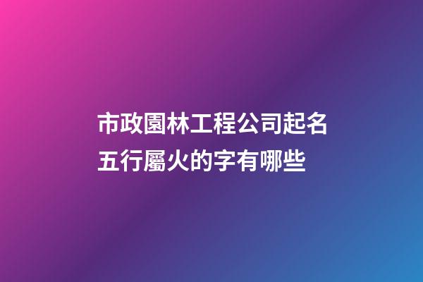 市政園林工程公司起名五行屬火的字有哪些-第1張-公司起名-玄機派