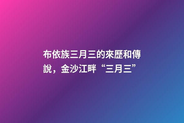 布依族三月三的來歷和傳說，金沙江畔“三月三”-第1張-觀點-玄機派