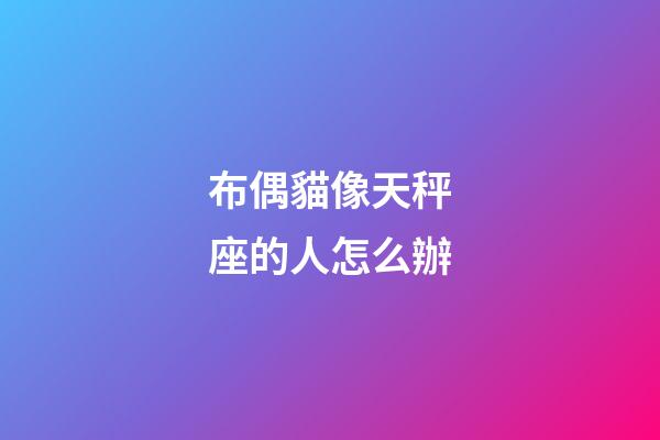 布偶貓像天秤座的人怎么辦-第1張-星座運勢-玄機派
