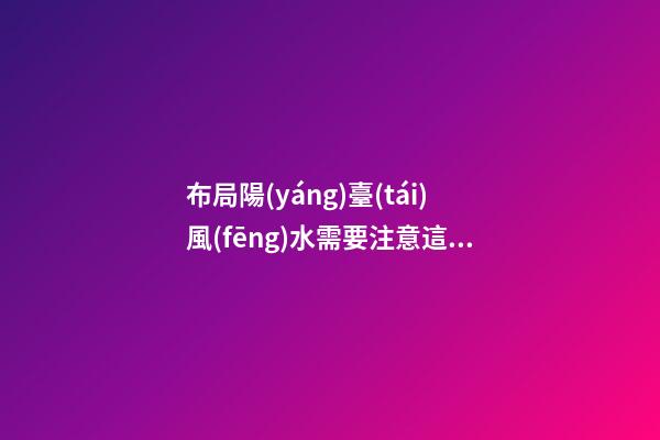 布局陽(yáng)臺(tái)風(fēng)水需要注意這三大問題