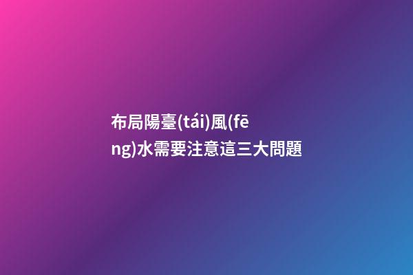 布局陽臺(tái)風(fēng)水需要注意這三大問題