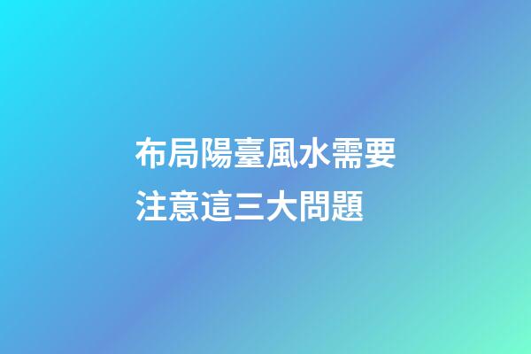 布局陽臺風水需要注意這三大問題