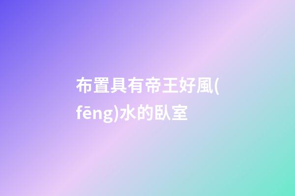布置具有帝王好風(fēng)水的臥室