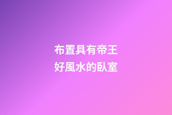 布置具有帝王好風水的臥室