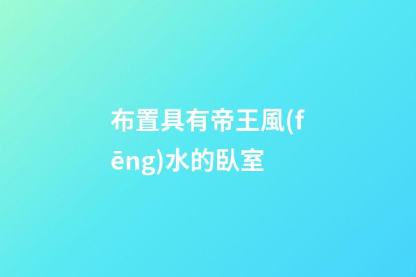 布置具有帝王風(fēng)水的臥室