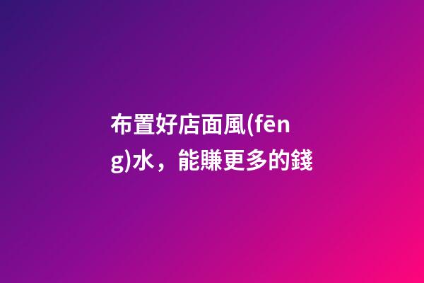布置好店面風(fēng)水，能賺更多的錢