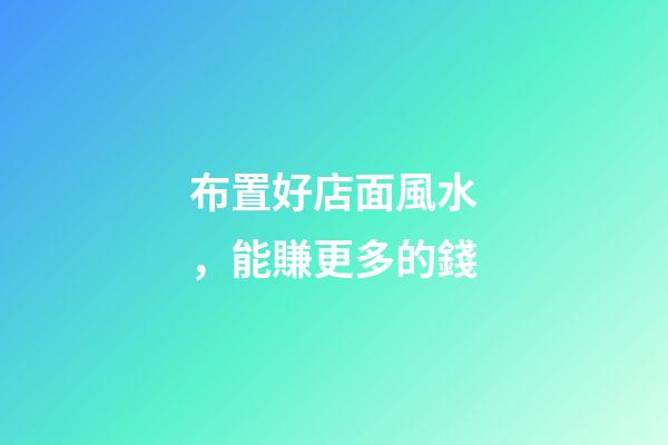 布置好店面風水，能賺更多的錢