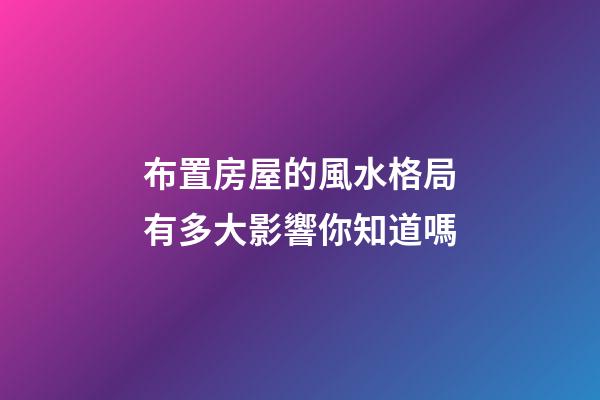 布置房屋的風水格局有多大影響你知道嗎