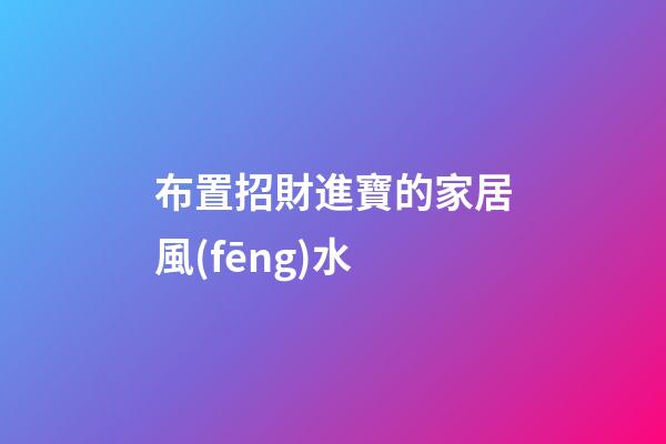 布置招財進寶的家居風(fēng)水
