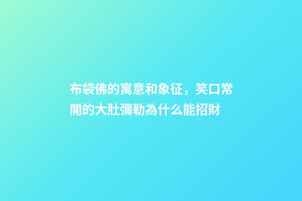 布袋佛的寓意和象征，笑口常開的大肚彌勒為什么能招財-第1張-觀點-玄機派