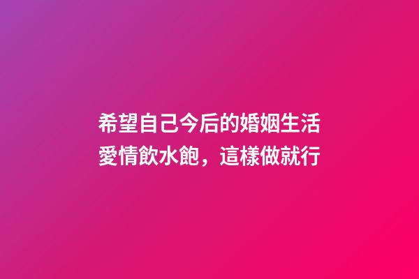 希望自己今后的婚姻生活愛情飲水飽，這樣做就行