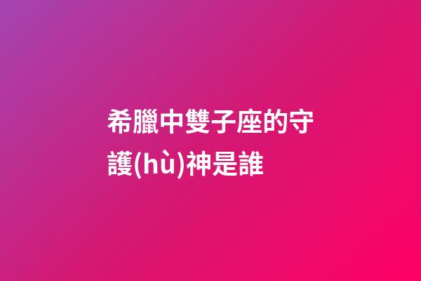 希臘中雙子座的守護(hù)神是誰