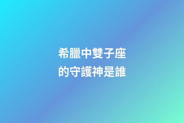 希臘中雙子座的守護神是誰-第1張-星座運勢-玄機派