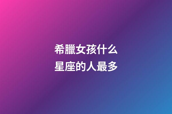 希臘女孩什么星座的人最多