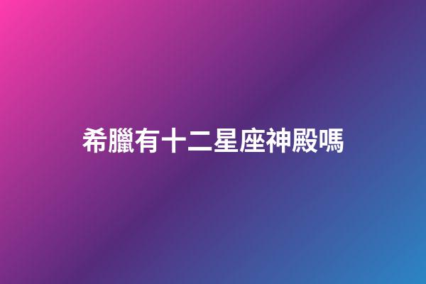 希臘有十二星座神殿嗎-第1張-星座運勢-玄機派